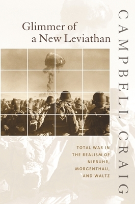 Glimmer of a New Leviathan: Total War in the Realism of Niebuhr, Morgenthau, and Waltz by Campbell Craig