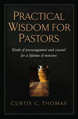 Practical Wisdom for Pastors: Words of Encouragement and Counsel for a Lifetime of Ministry by Curtis C. Thomas