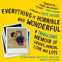 Everything Is Horrible and Wonderful: A Tragicomic Memoir of Genius, Heroin, Love and Loss by Stephanie Wittels Wachs