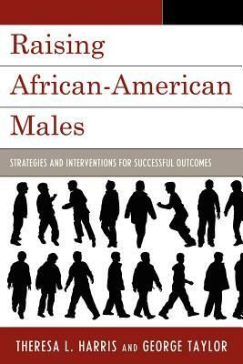 Raising African-American Males: Strategies and Interventions for Successful Outcomes by Theresa L. Harris, George H. Taylor