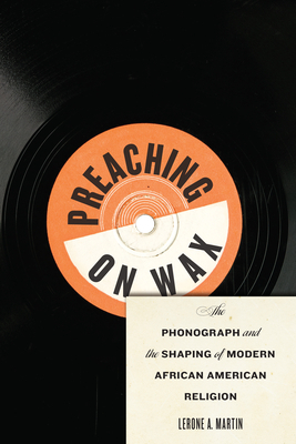 Preaching on Wax: The Phonograph and the Shaping of Modern African American Religion by Lerone A. Martin