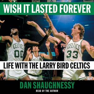 Wish It Lasted Forever: Life with the Larry Bird Celtics by Dan Shaughnessy