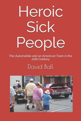 Heroic Sick People: The Automobile and an American Town in the 20th Century by David Ball