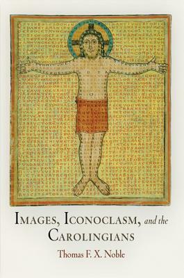 Images, Iconoclasm, and the Carolingians by Thomas F. X. Noble