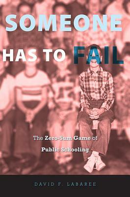 Someone Has to Fail: The Zero-Sum Game of Public Schooling by David F. Labaree