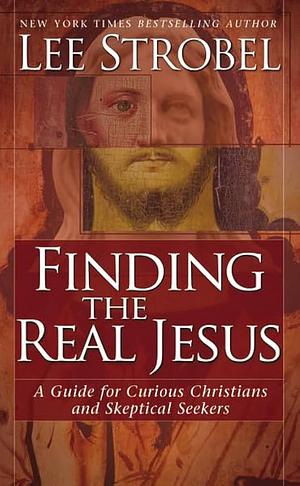 Finding the Real Jesus: A Guide for Curious Christians and Skeptical Seekers by Lee Strobel