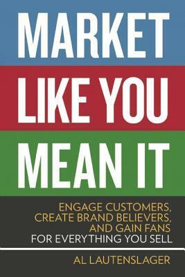 Market Like You Mean It: Engage Customers, Create Brand Believers, and Gain Fans for Everything You Sell by Al Lautenslager