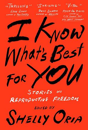 I Know What's Best for You: Stories on Reproductive Freedom by Shelly Oria