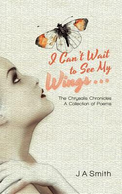 I Can't Wait to See My Wings . . .: The Chrysalis Chronicles a Collection of Poems by J. a. Smith