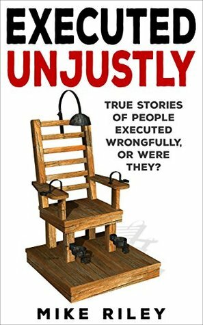 Executed Unjustly: True Stories of People Executed Wrongfully, Or Were They? (Murder, Scandals and Mayhem Book 9) by Mike Riley