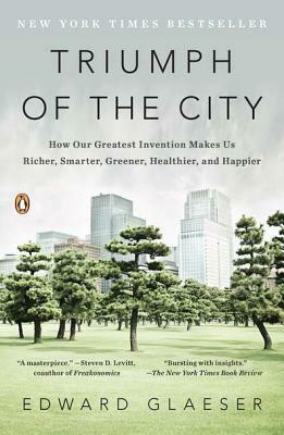 Triumph of the City: How Our Greatest Invention Makes Us Richer, Smarter, Greener, Healthier, and Happier by Edward L. Glaeser