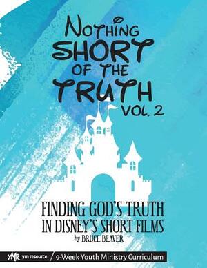 Nothing SHORT of the Truth, Vol. 2: Finding God's Truth in Disney's Short Films by Bruce Beaver