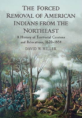 The Forced Removal of American Indians from the Northeast: A History of Territorial Cessions and Relocations, 1620-1854 by David W. Miller
