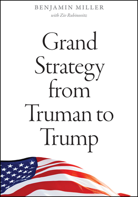 Grand Strategy from Truman to Trump by Benjamin Miller, Ziv Rubinovitz
