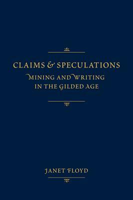 Claims and Speculations: Mining and Writing in the Gilded Age by Janet Floyd