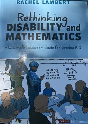 Rethinking Disability and Mathematics: A UDL Math Classroom Guide for Grades K-8 by Rachel Lambert