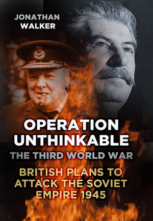 Operation Unthinkable: The Third World War: British Plans to Attack the Soviet Empire 1945 by Jonathan Walker