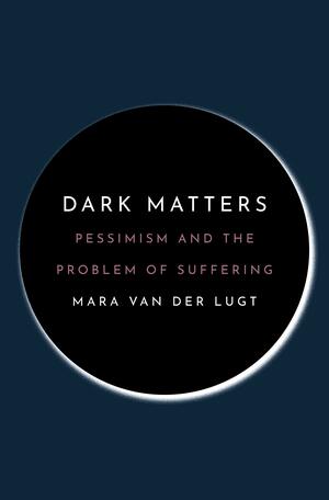 Dark Matters: Pessimism and the Problem of Suffering by Mara van der Lugt