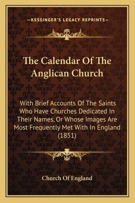 The Calendar of the Anglican Church: With Brief Accounts of the Saints Who Have Churches Dedicated in Their Names, or Whose Images Are Most Frequently by Church of England