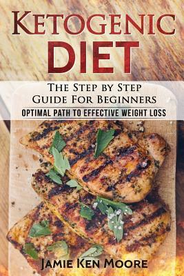 Ketogenic Diet: The Step by Step Guide for Beginners: Ketogenic Diet for Beginners: Optimal Path for Weight Loss by Jamie Ken Moore