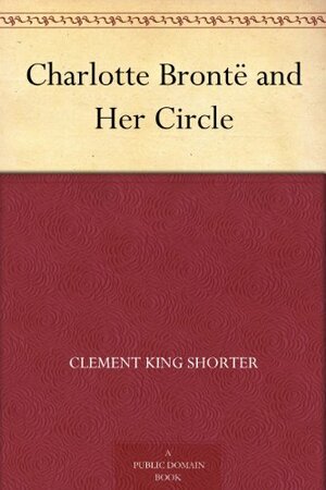 Charlotte Brontë and her circle by Clement King Shorter