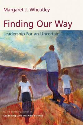 Finding Our Way: Leadership for an Uncertain Time by Margaret J. Wheatley