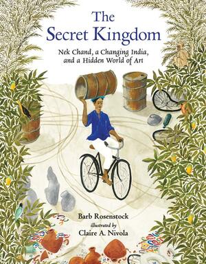 The Secret Kingdom: Nek Chand, a Changing India, and a Hidden World of Art by Claire A. Nivola, Barb Rosenstock