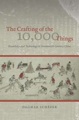 The Crafting of the 10,000 Things: Knowledge and Technology in Seventeenth-Century China by Dagmar Schäfer