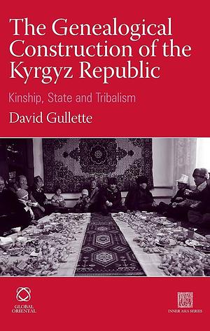 The Genealogical Construction of the Kyrgyz Republic: Kinship, State and "tribalism" by David Gullette
