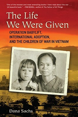 The Life We Were Given: Operation Babylift, International Adoption, and the Children of War in Vietnam by Dana Sachs