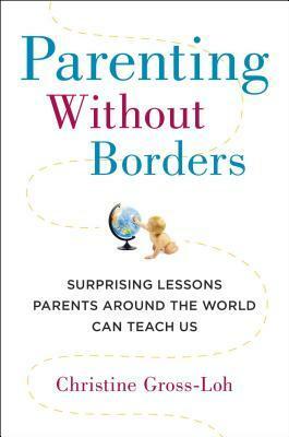 Parenting Without Borders: Surprising Lessons Parents Around the World Can Teach Us by Christine Gross-Loh