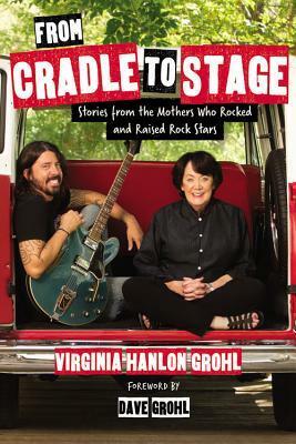 From Cradle to Stage: Stories from the Mothers Who Rocked and Raised Rock Stars by Virginia Hanlon Grohl, Dave Grohl