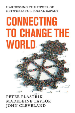 Connecting to Change the World: Harnessing the Power of Networks for Social Impact by Peter Plastrik, Madeleine Taylor, John Cleveland