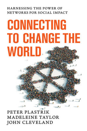 Connecting to Change the World: Harnessing the Power of Networks for Social Impact by John Cleveland, Peter Plastrik, Madeleine Taylor