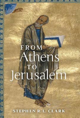 From Athens to Jerusalem: The Love of Wisdom and the Love of God by Stephen Clark
