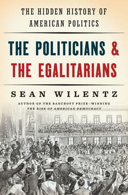 The Politicians and the Egalitarians: The Hidden History of American Politics by Sean Wilentz