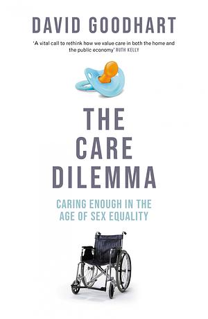 The Care Dilemma: Caring Enough in the Age of Sex Equality by David Goodhart