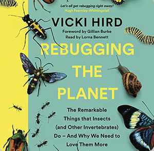 Rebugging the Planet: The Remarkable Things that Insects (and Other Invertebrates) Do – And Why We Need to Love Them More by Vicki Hird