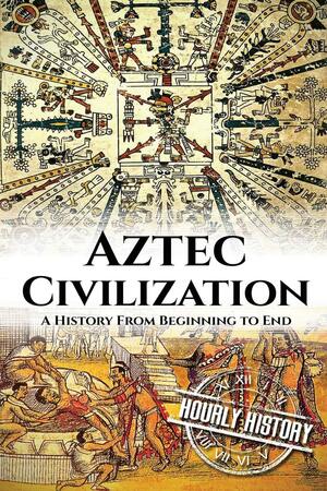Aztec Civilization: A History From Beginning to End by Hourly History