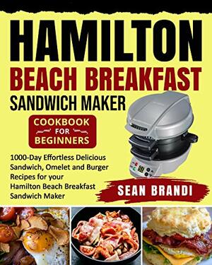 Hamilton Beach Breakfast Sandwich Maker cookbook for Beginners: 1000-Day Effortless Delicious Sandwich, Omelet and Burger Recipes for your Hamilton Beach Breakfast Sandwich Maker by Lance Jones, Sean Brandi