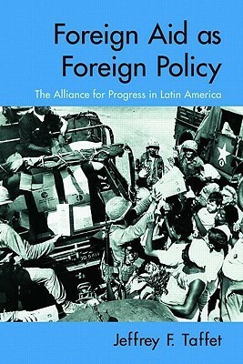 Foreign Aid as Foreign Policy: The Alliance for Progress in Latin America by Jeffrey Taffet