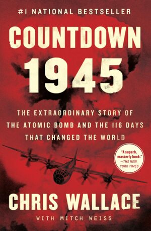 Countdown 1945: The Extraordinary Story of the Atomic Bomb and the 116 Days That Changed the World by Chris Wallace