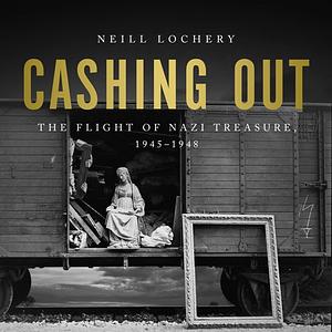 Cashing Out: The Flight of Nazi Treasure, 1945–1948 by Neill Lochery