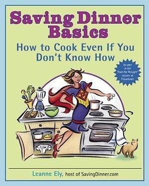 Saving Dinner Basics: How to Cook Even If You Don't Know How: A Cookbook by Leanne Ely, Leanne Ely