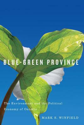 Blue-Green Province: The Environment and the Political Economy of Ontario by Mark S. Winfield