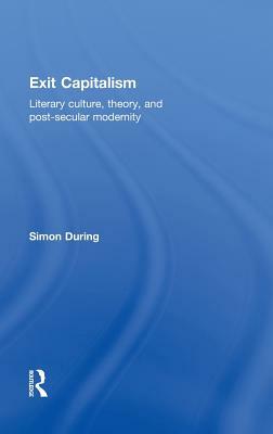 Exit Capitalism: Literary Culture, Theory and Post-Secular Modernity by Simon During