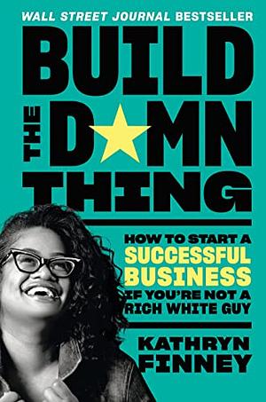 Build the Damn Thing: How to Start a Successful Business If You're Not a Rich White Guy by Kathryn Finney