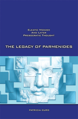 The Legacy of Parmenides: Eleatic Monism and Later Presocratic Thought by Patricia Curd