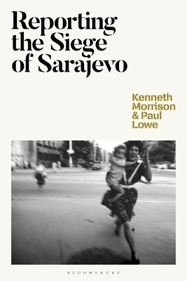 Reporting the Siege of Sarajevo by Kenneth Morrison, Paul Lowe