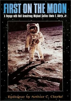 First on the Moon: A Voyage with Neil Armstrong, Michael Collins, Edwin E. Aldrin, Jr. by Arthur C. Clarke, Michael Collins, Buzz Aldrin, Neil Armstrong